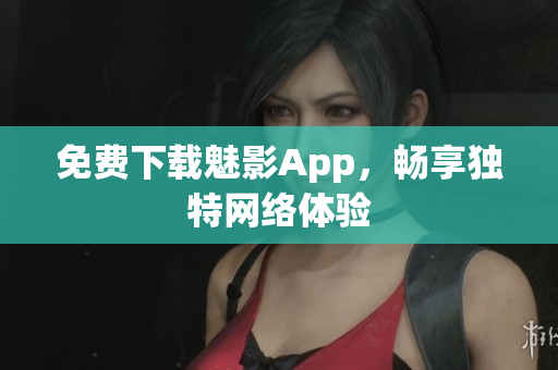 免费下载魅影App，畅享独特网络体验