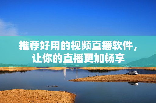 推荐好用的视频直播软件，让你的直播更加畅享