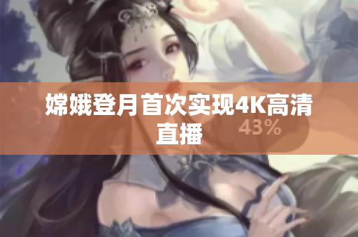 嫦娥登月首次实现4K高清直播