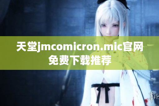 天堂jmcomicron.mic官网免费下载推荐