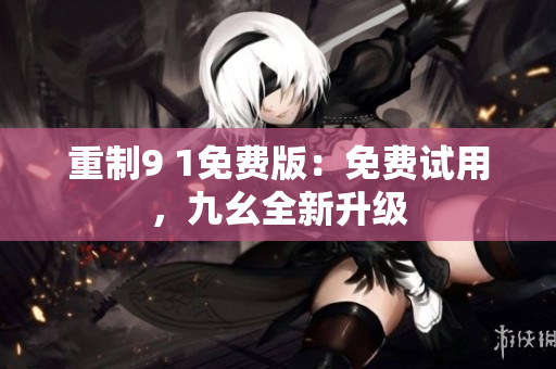 重制9 1免费版：免费试用，九幺全新升级