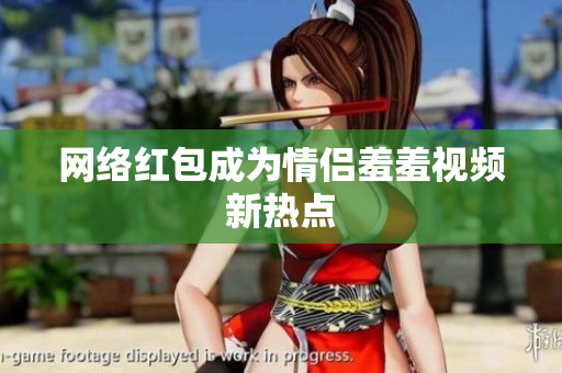 网络红包成为情侣羞羞视频新热点