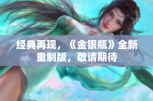 经典再现，《金银瓶》全新重制版，敬请期待