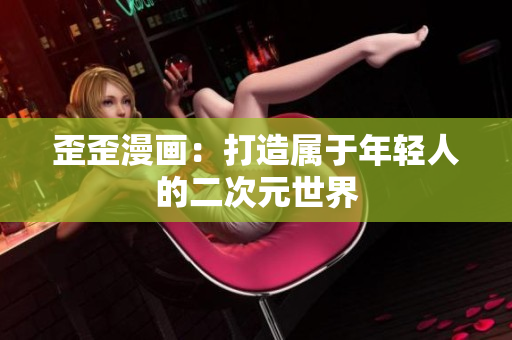 歪歪漫画：打造属于年轻人的二次元世界