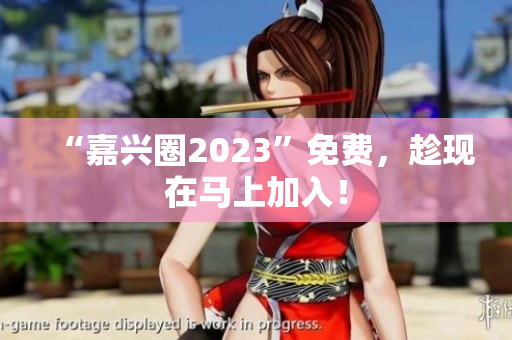 “嘉兴圈2023”免费，趁现在马上加入！