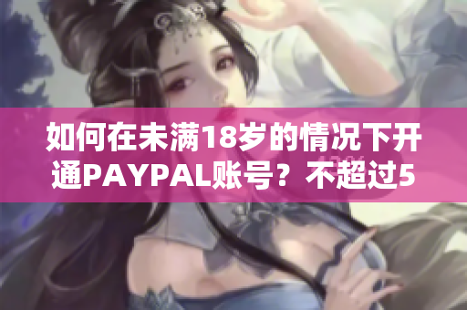 如何在未满18岁的情况下开通PAYPAL账号？不超过50字