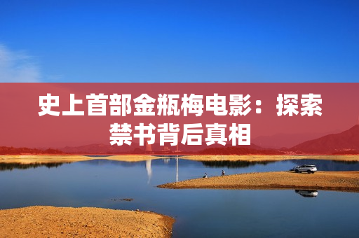 史上首部金瓶梅电影：探索禁书背后真相