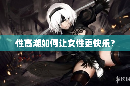 性高潮如何让女性更快乐？