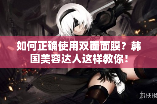 如何正确使用双面面膜？韩国美容达人这样教你！