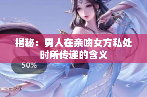 揭秘：男人在亲吻女方私处时所传递的含义