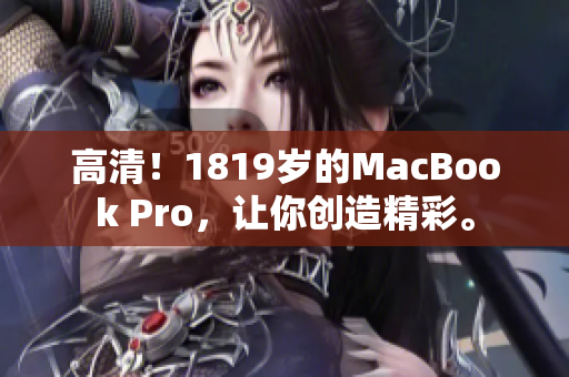 高清！1819岁的MacBook Pro，让你创造精彩。