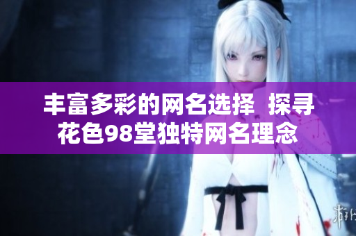 丰富多彩的网名选择  探寻花色98堂独特网名理念