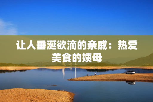 让人垂涎欲滴的亲戚：热爱美食的姨母