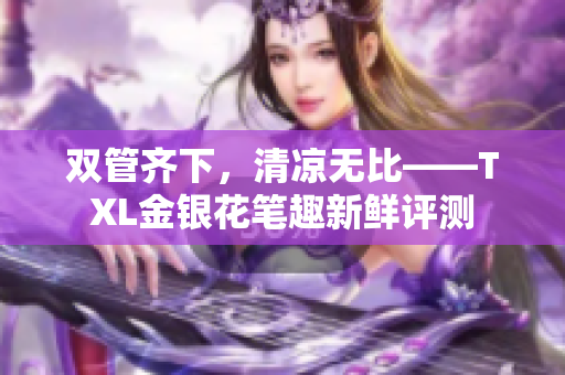 双管齐下，清凉无比——TXL金银花笔趣新鲜评测
