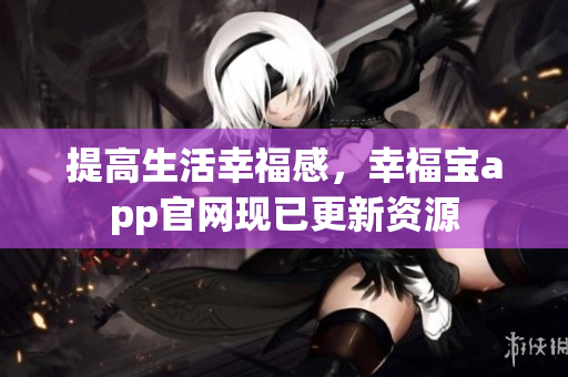 提高生活幸福感，幸福宝app官网现已更新资源