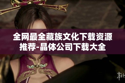 全网最全藏族文化下载资源推荐-晶体公司下载大全