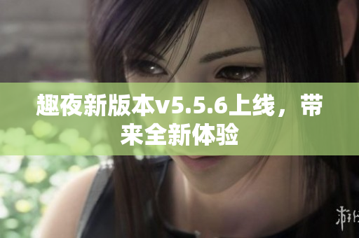趣夜新版本v5.5.6上线，带来全新体验
