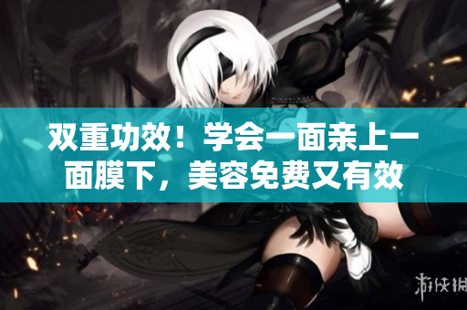 双重功效！学会一面亲上一面膜下，美容免费又有效
