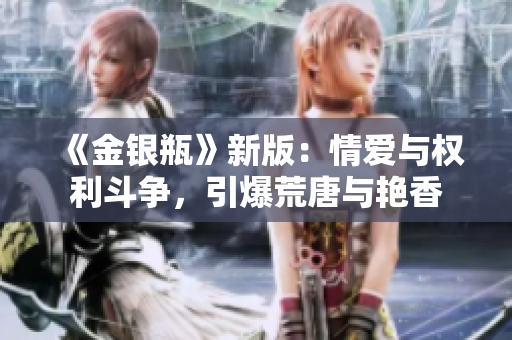 《金银瓶》新版：情爱与权利斗争，引爆荒唐与艳香