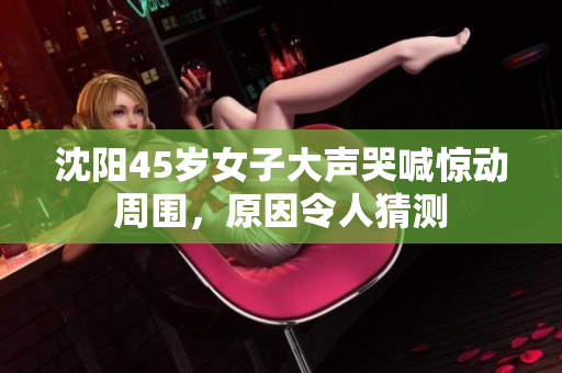 沈阳45岁女子大声哭喊惊动周围，原因令人猜测