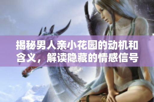 揭秘男人亲小花园的动机和含义，解读隐藏的情感信号