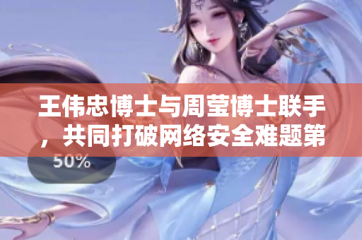 王伟忠博士与周莹博士联手，共同打破网络安全难题第二章