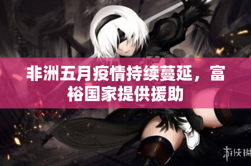 非洲五月疫情持续蔓延，富裕国家提供援助
