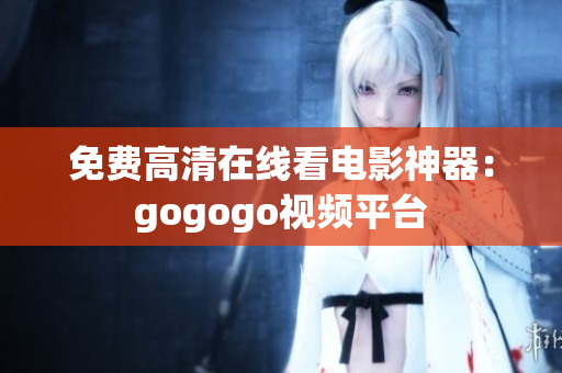 免费高清在线看电影神器：gogogo视频平台