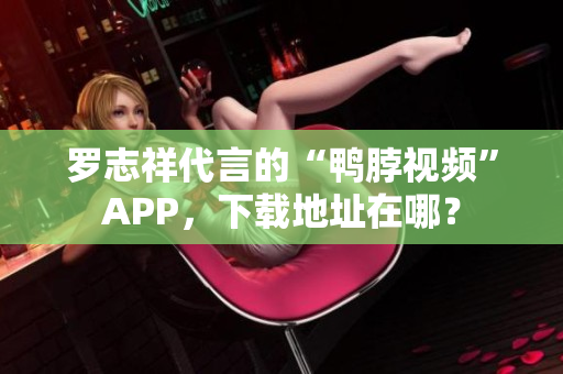罗志祥代言的“鸭脖视频”APP，下载地址在哪？