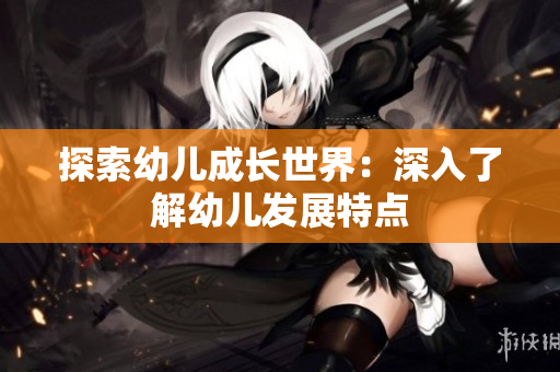 探索幼儿成长世界：深入了解幼儿发展特点