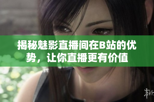 揭秘魅影直播间在B站的优势，让你直播更有价值