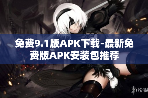 免费9.1版APK下载-最新免费版APK安装包推荐