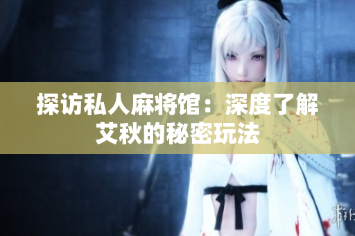 探访私人麻将馆：深度了解艾秋的秘密玩法