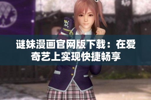 谜妹漫画官网版下载：在爱奇艺上实现快捷畅享