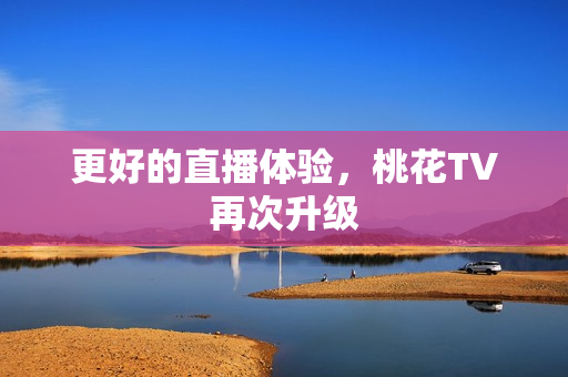更好的直播体验，桃花TV再次升级