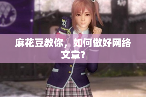 麻花豆教你，如何做好网络文章？