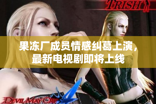 果冻厂成员情感纠葛上演，最新电视剧即将上线