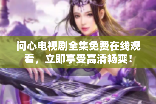 问心电视剧全集免费在线观看，立即享受高清畅爽！