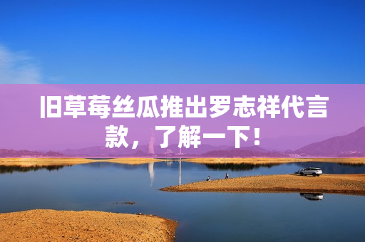 旧草莓丝瓜推出罗志祥代言款，了解一下！