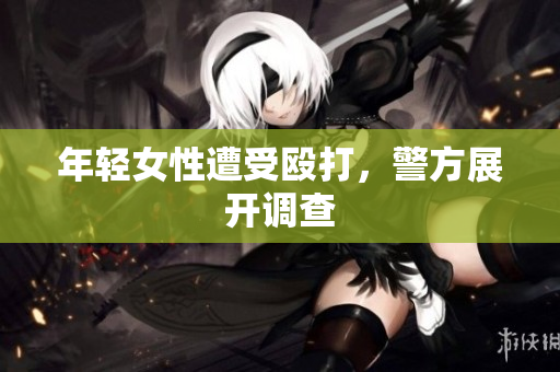 年轻女性遭受殴打，警方展开调查