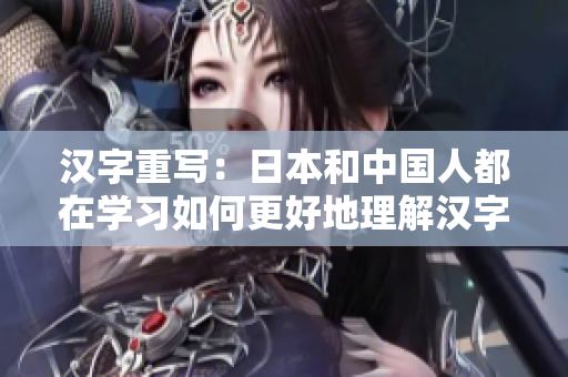 汉字重写：日本和中国人都在学习如何更好地理解汉字