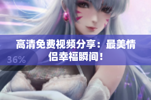 高清免费视频分享：最美情侣幸福瞬间！