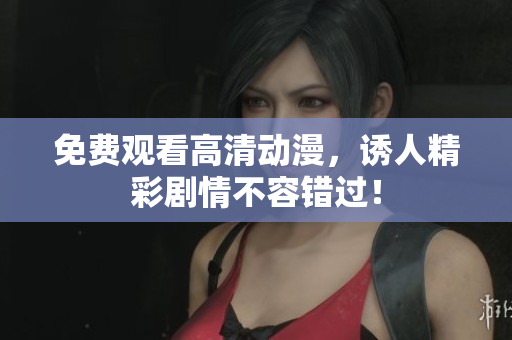 免费观看高清动漫，诱人精彩剧情不容错过！