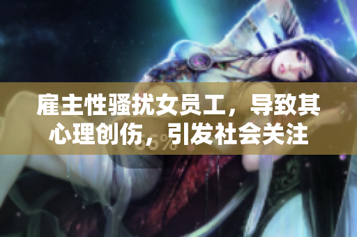 雇主性骚扰女员工，导致其心理创伤，引发社会关注