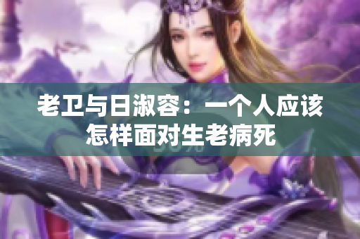 老卫与日淑容：一个人应该怎样面对生老病死