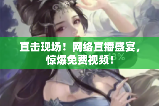 直击现场！网络直播盛宴，惊爆免费视频！