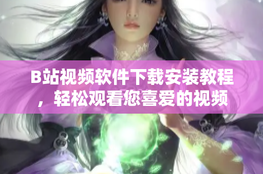 B站视频软件下载安装教程，轻松观看您喜爱的视频