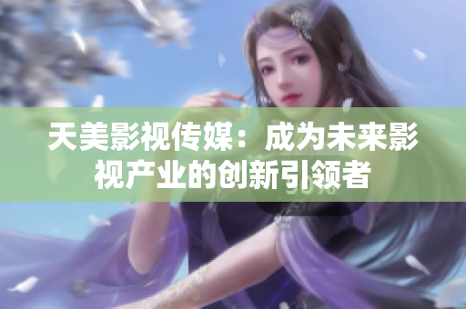 天美影视传媒：成为未来影视产业的创新引领者