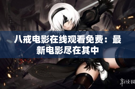 八戒电影在线观看免费：最新电影尽在其中