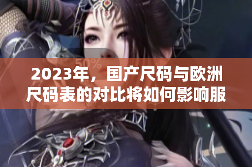 2023年，国产尺码与欧洲尺码表的对比将如何影响服装市场？
